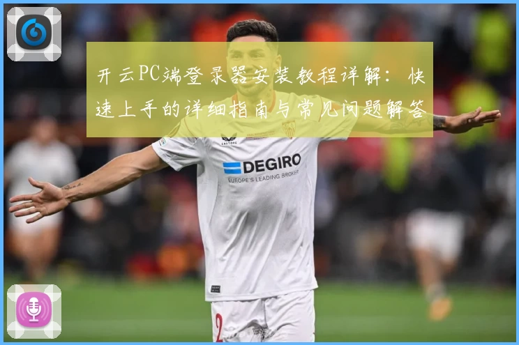开云PC端登录器安装教程详解：快速上手的详细指南与常见问题解答