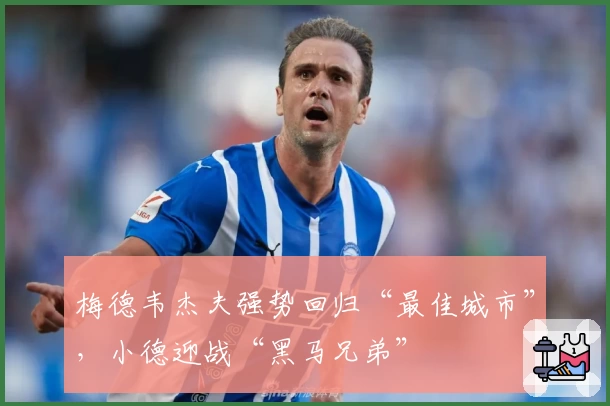 梅德韦杰夫强势回归“最佳城市”，小德迎战“黑马兄弟”