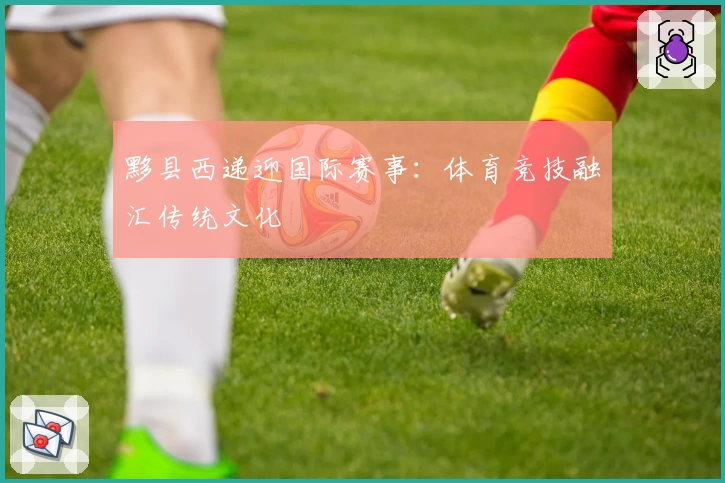 黟县西递迎国际赛事：体育竞技融汇传统文化