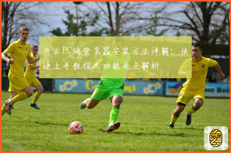 开云PC端登录器安装方法详解：快速上手教程及功能亮点解析