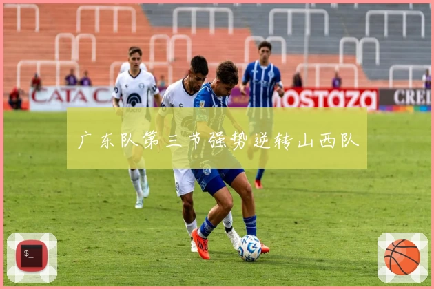 广东队第三节强势逆转山西队