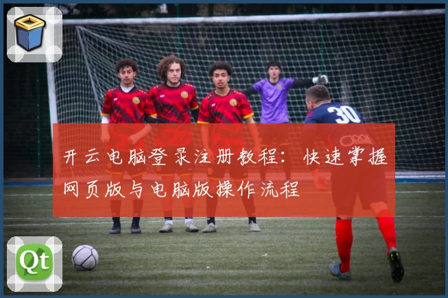 开云电脑登录注册教程:快速掌握网页版与电脑版操作流程