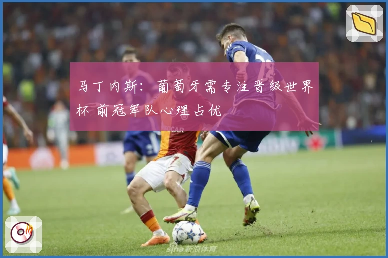 马丁内斯：葡萄牙需专注晋级世界杯 前冠军队心理占优