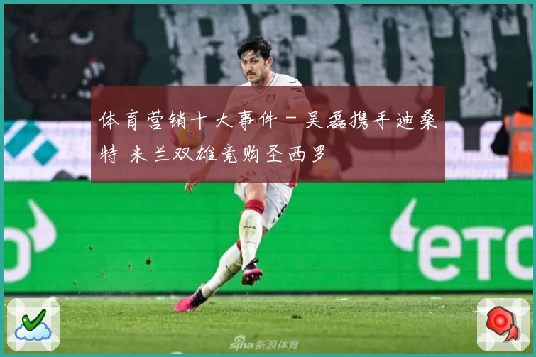 体育营销十大事件 - 吴磊携手迪桑特 米兰双雄竞购圣西罗