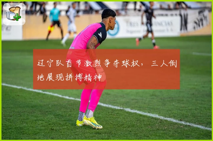 辽宁队首节激烈争夺球权，三人倒地展现拼搏精神