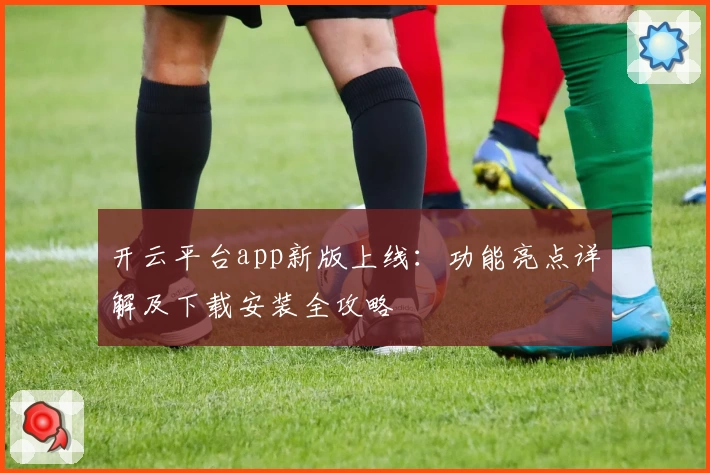 开云平台app新版上线：功能亮点详解及下载安装全攻略