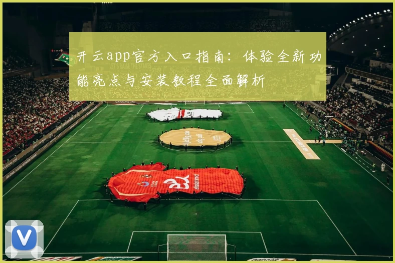 开云app官方入口指南：体验全新功能亮点与安装教程全面解析