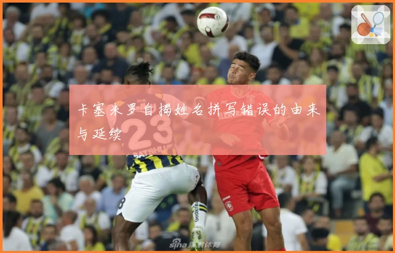 卡塞米罗自揭姓名拼写错误的由来与延续