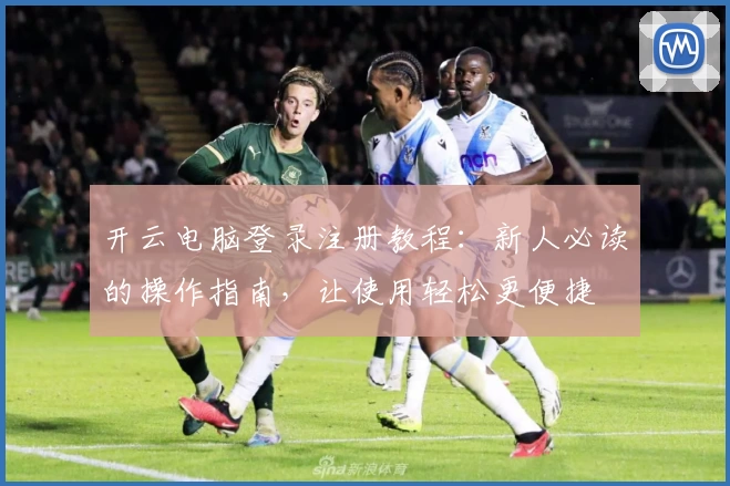 开云电脑登录注册教程：新人必读的操作指南，让使用轻松更便捷