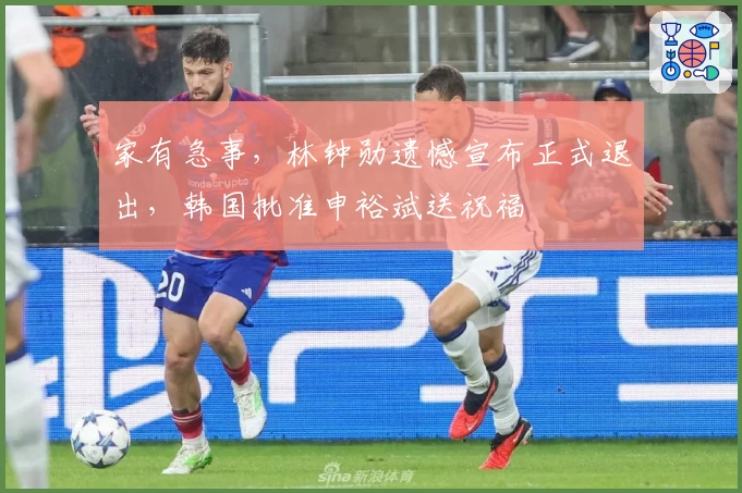 家有急事，林钟勋遗憾宣布正式退出，韩国批准申裕斌送祝福