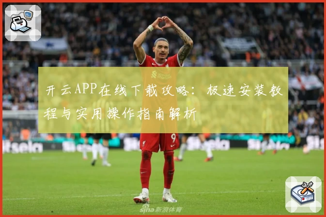 开云APP在线下载攻略：极速安装教程与实用操作指南解析