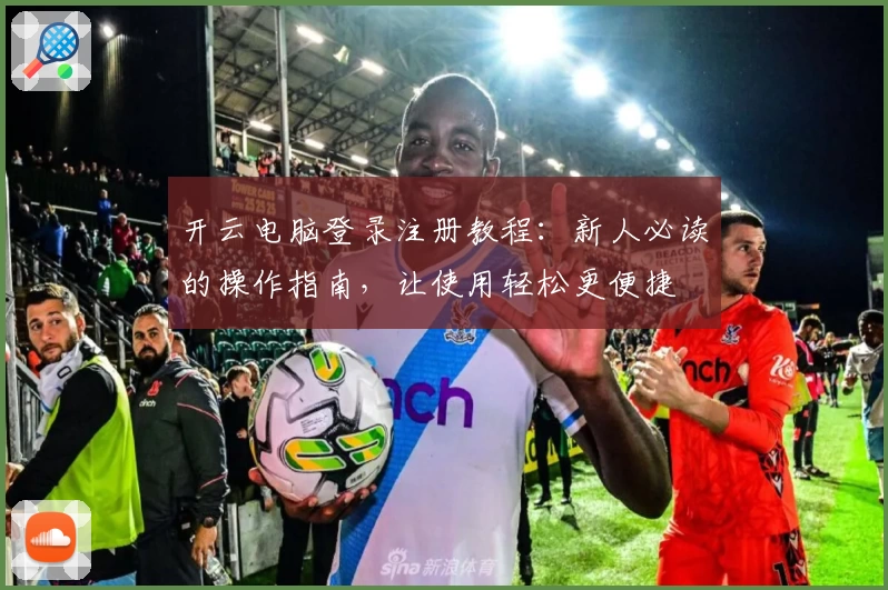 开云电脑登录注册教程：新人必读的操作指南，让使用轻松更便捷