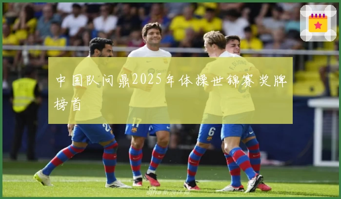 中国队问鼎2025年体操世锦赛奖牌榜首