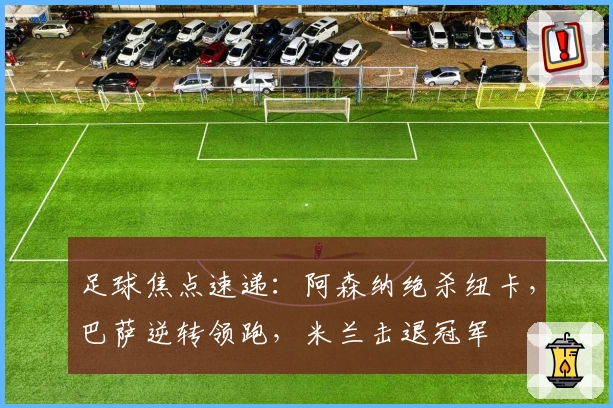 足球焦点速递:阿森纳绝杀纽卡,巴萨逆转领跑,米兰击退冠军