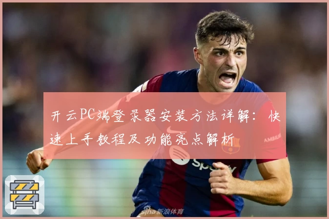 开云PC端登录器安装方法详解：快速上手教程及功能亮点解析