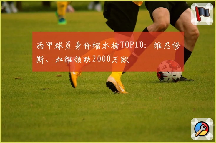 西甲球员身价缩水榜TOP10:维尼修斯、加维领跌2000万欧