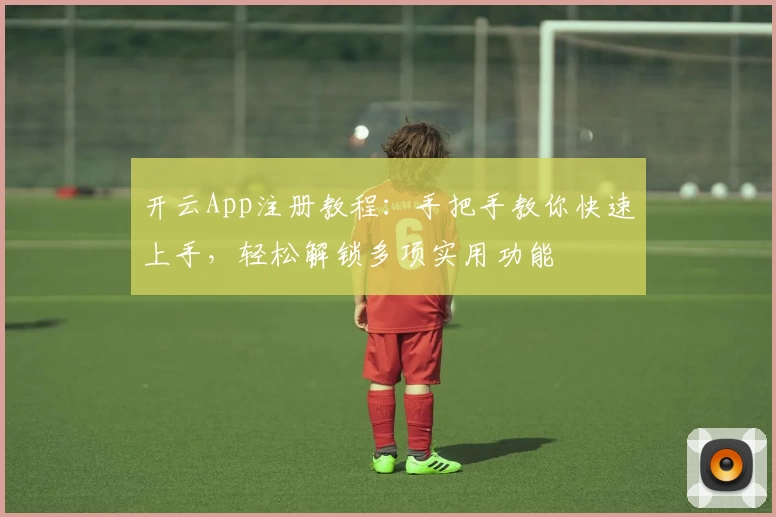 开云App注册教程：手把手教你快速上手，轻松解锁多项实用功能