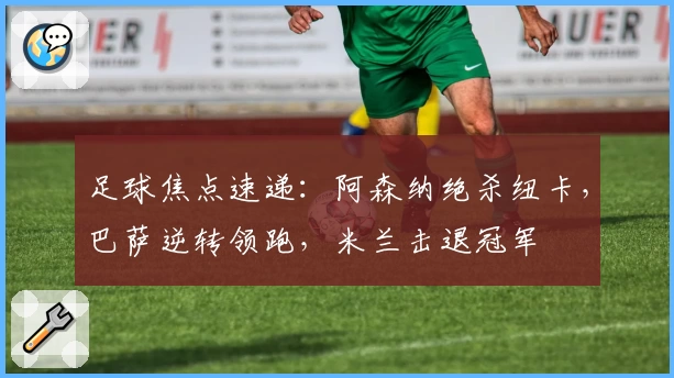 足球焦点速递:阿森纳绝杀纽卡,巴萨逆转领跑,米兰击退冠军