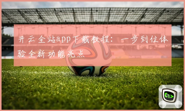 开云全站app下载教程：一步到位体验全新功能亮点