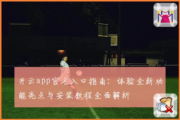 开云app官方入口指南：体验全新功能亮点与安装教程全面解析