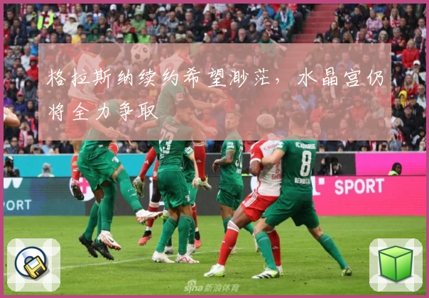 格拉斯纳续约希望渺茫,水晶宫仍将全力争取