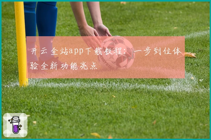 开云全站app下载教程：一步到位体验全新功能亮点