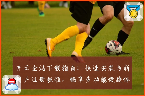 开云全站下载指南:快速安装与新用户注册教程,畅享多功能便捷体验