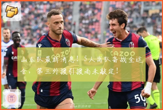 山东队最新消息！5人离队备战全运会，第三外援引援尚未敲定！