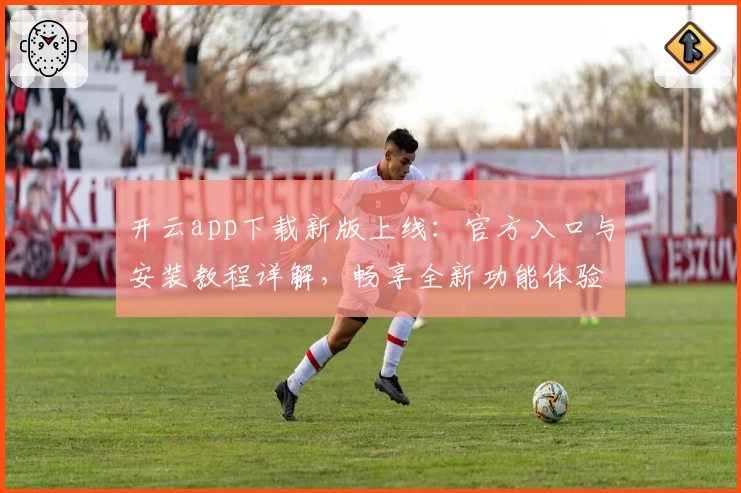 开云app下载新版上线:官方入口与安装教程详解,畅享全新功能体验