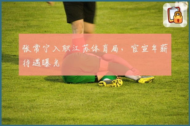 张常宁入职江苏体育局,官宣年薪待遇曝光