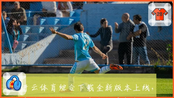 开云体育综合下载全新版本上线，安装教程与功能亮点深度解析