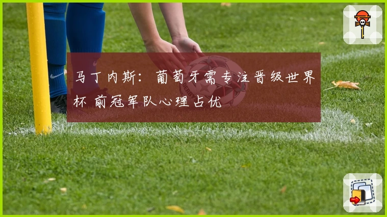 马丁内斯：葡萄牙需专注晋级世界杯 前冠军队心理占优