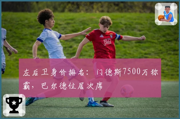 左后卫身价排名：门德斯7500万称霸，巴尔德位居次席
