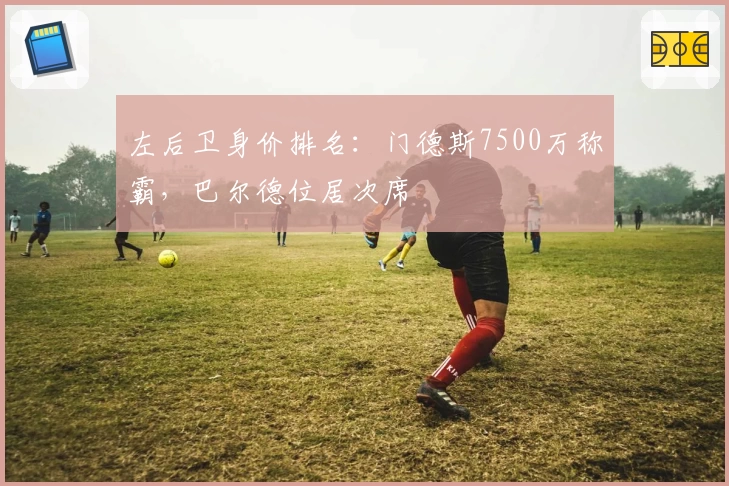 左后卫身价排名：门德斯7500万称霸，巴尔德位居次席